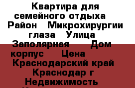 Квартира для семейного отдыха  › Район ­ Микрохирургии глаза › Улица ­ Заполярная 35 › Дом ­ корпус 7 › Цена ­ 1 300 - Краснодарский край, Краснодар г. Недвижимость » Квартиры аренда посуточно   . Краснодарский край,Краснодар г.